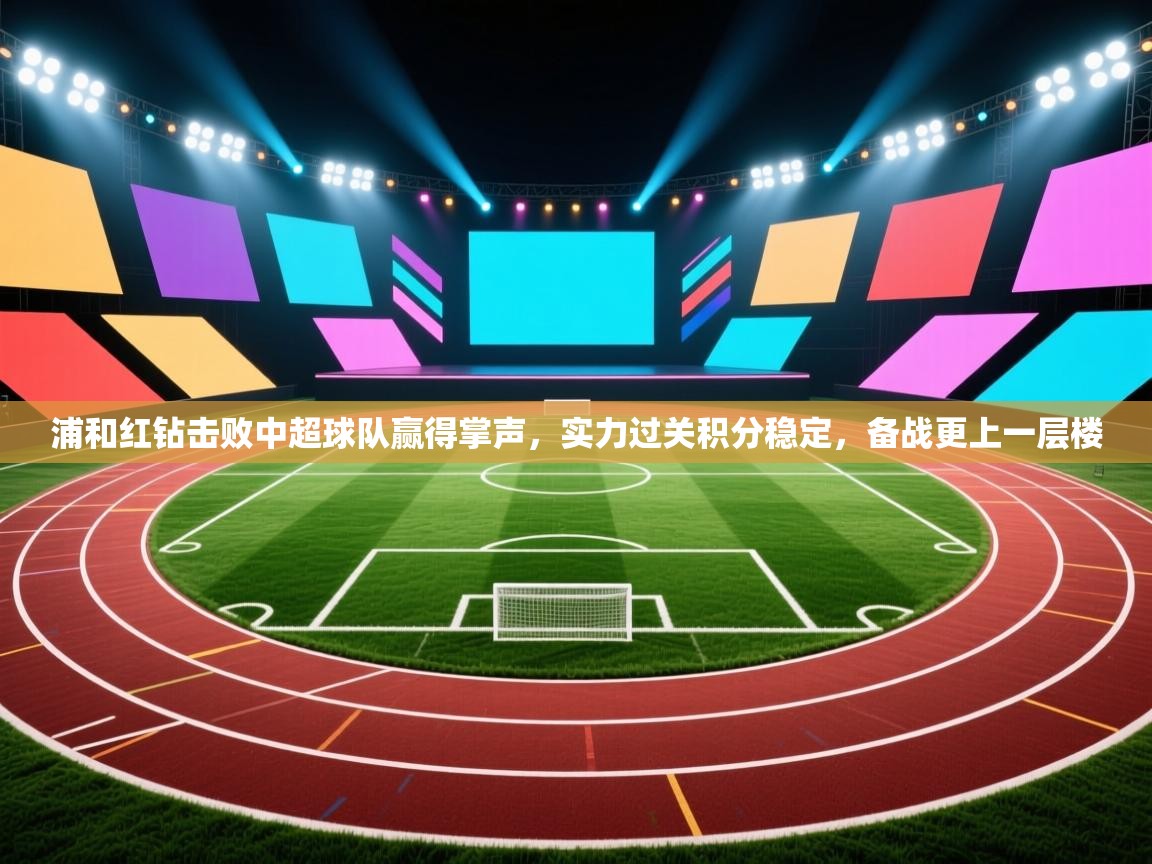 浦和红钻击败中超球队赢得掌声，实力过关积分稳定，备战更上一层楼  第1张