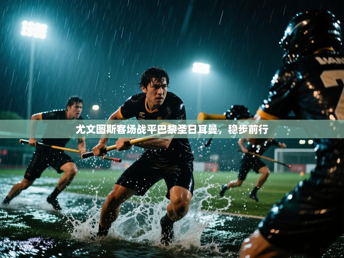 尤文图斯客场战平巴黎圣日耳曼，稳步前行  第1张