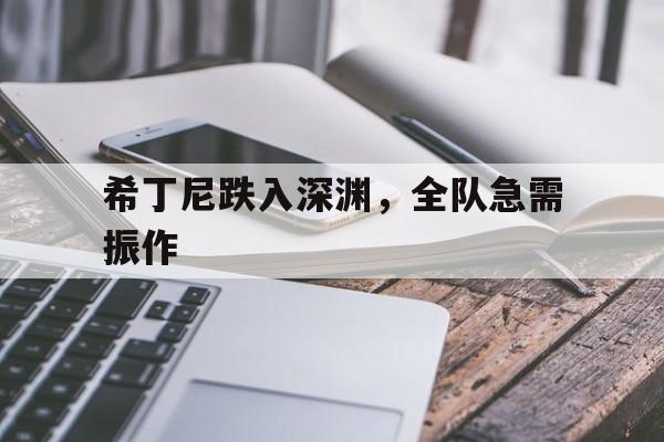 爱游戏官网-希丁尼跌入深渊，全队急需振作